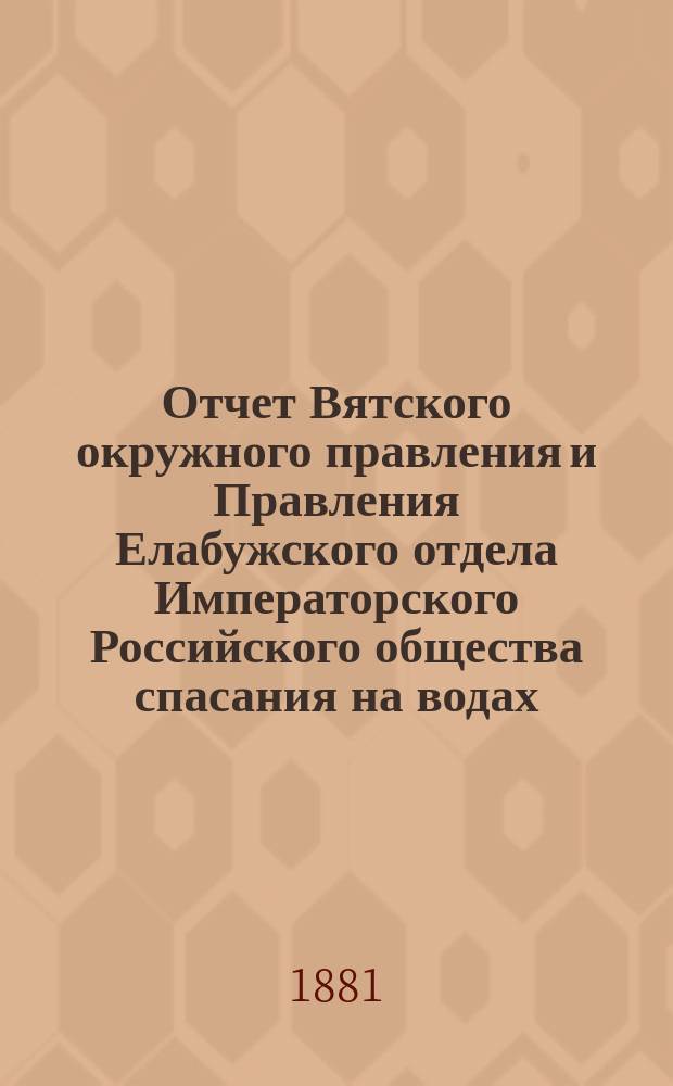 Отчет Вятского окружного правления и Правления Елабужского отдела Императорского Российского общества спасания на водах... за 1881 год