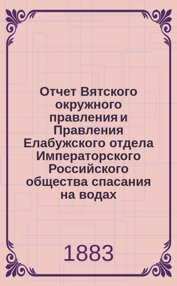 Отчет Вятского окружного правления и Правления Елабужского отдела Императорского Российского общества спасания на водах... за 1882 год