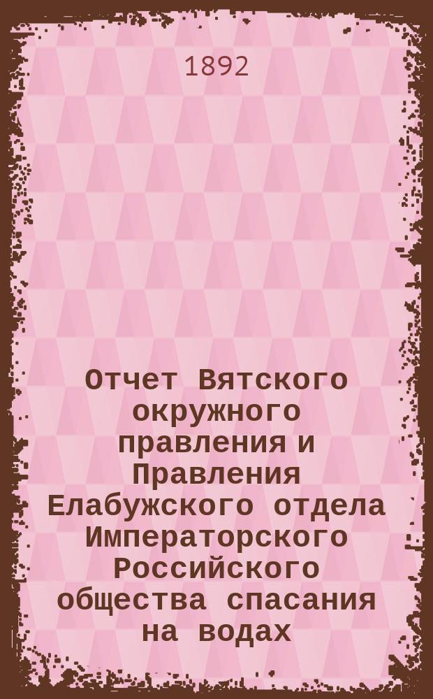 Отчет Вятского окружного правления и Правления Елабужского отдела Императорского Российского общества спасания на водах... за 1891 год