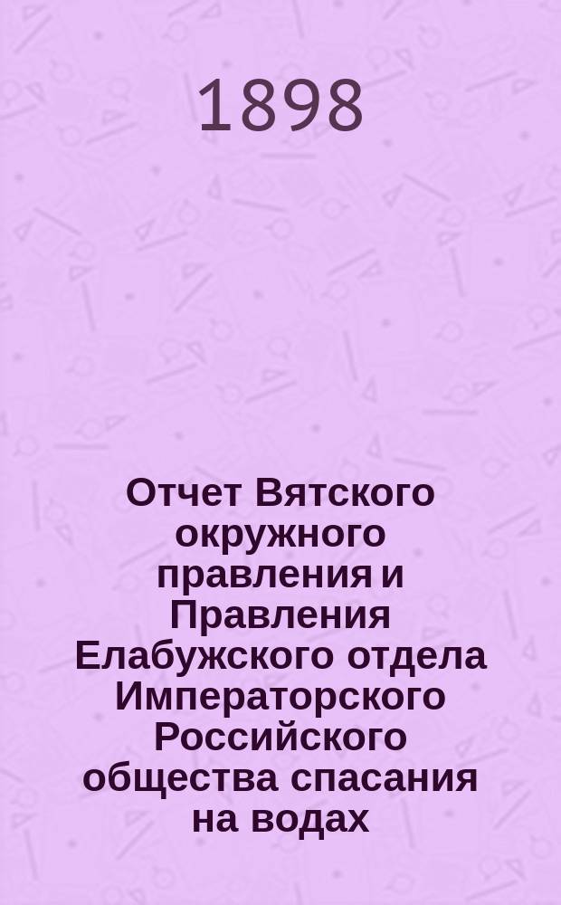 Отчет Вятского окружного правления и Правления Елабужского отдела Императорского Российского общества спасания на водах... за 1893 год