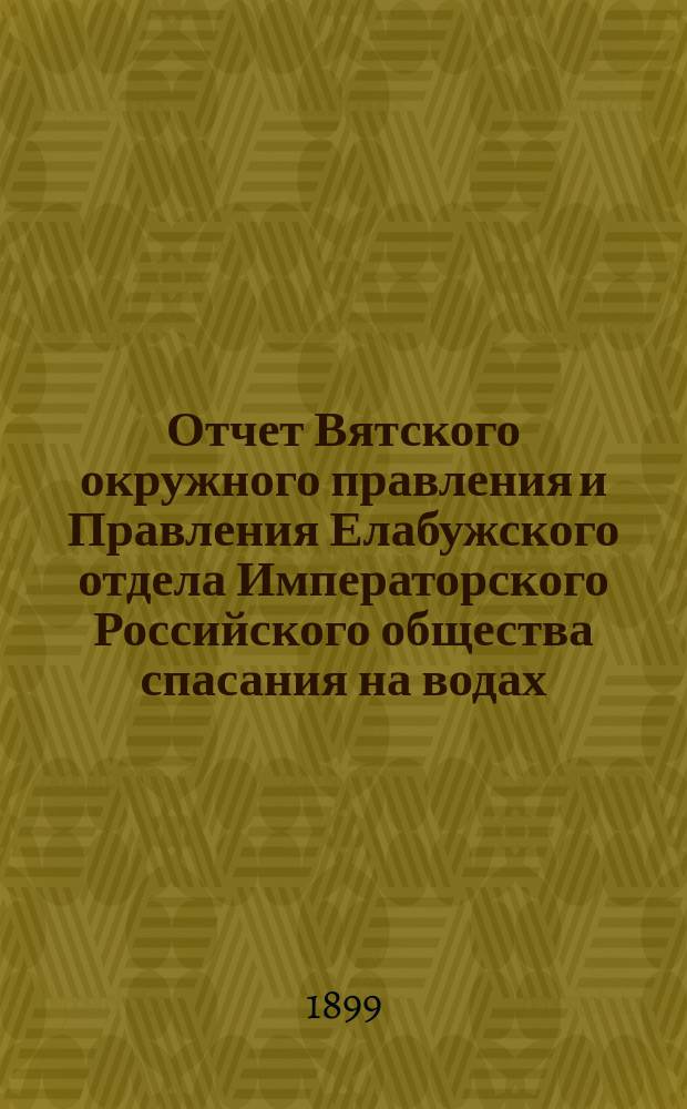 Отчет Вятского окружного правления и Правления Елабужского отдела Императорского Российского общества спасания на водах... за 1898 год