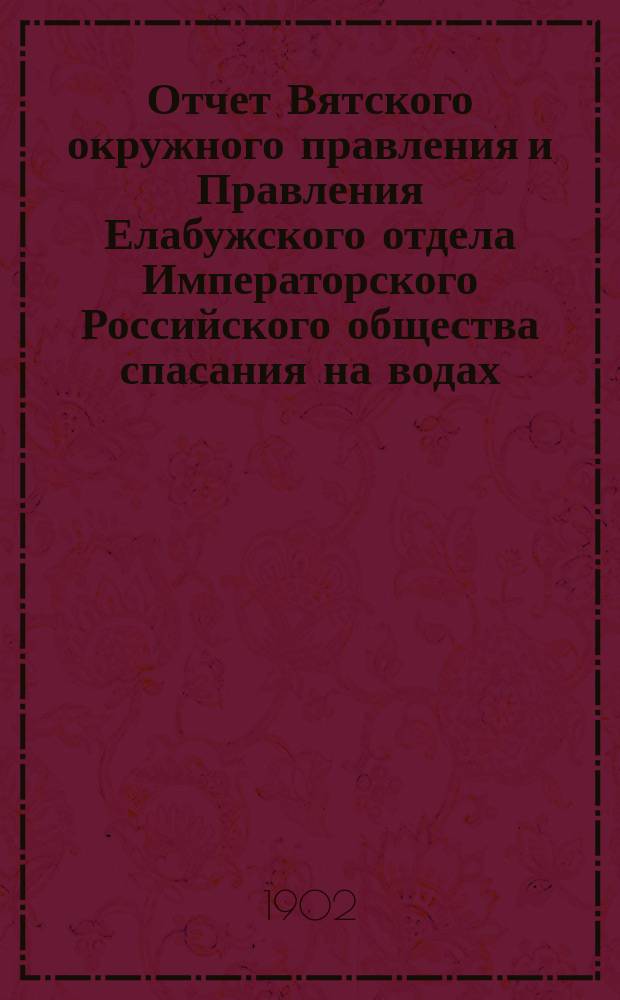 Отчет Вятского окружного правления и Правления Елабужского отдела Императорского Российского общества спасания на водах... за 1900 год