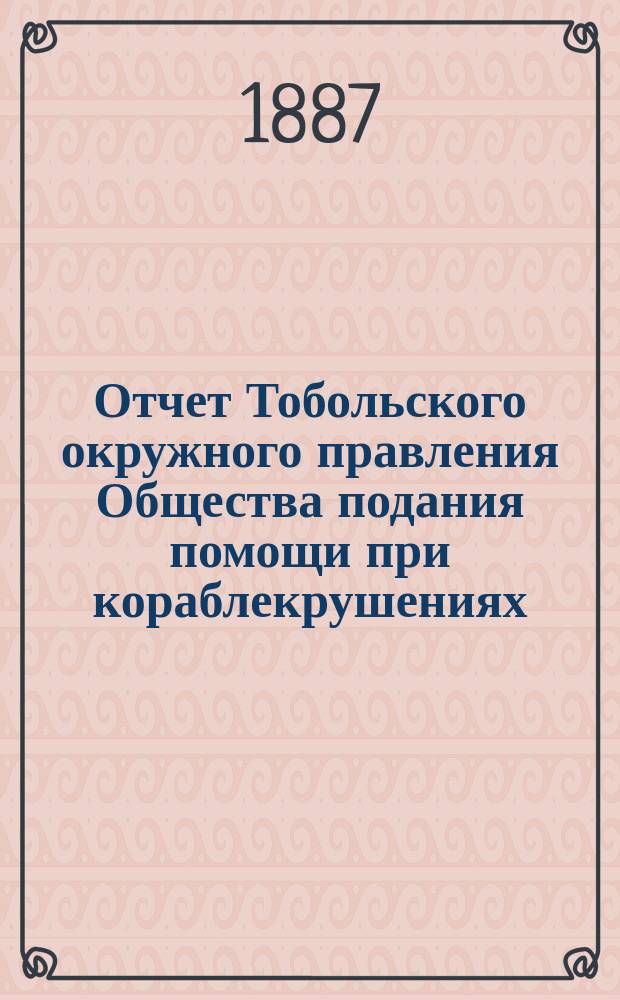 ... Отчет Тобольского окружного правления Общества подания помощи при кораблекрушениях... ... за 1885 и 1886 год