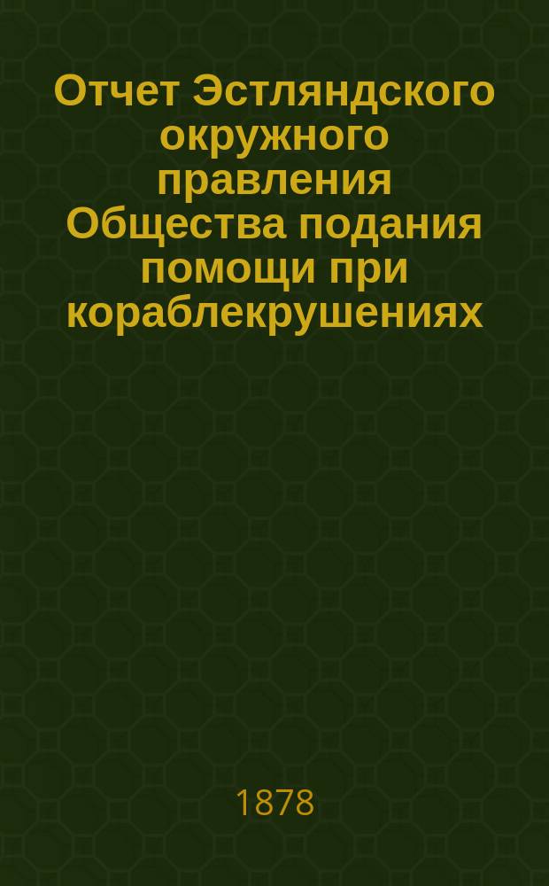 Отчет Эстляндского окружного правления Общества подания помощи при кораблекрушениях... ... за 1877 год