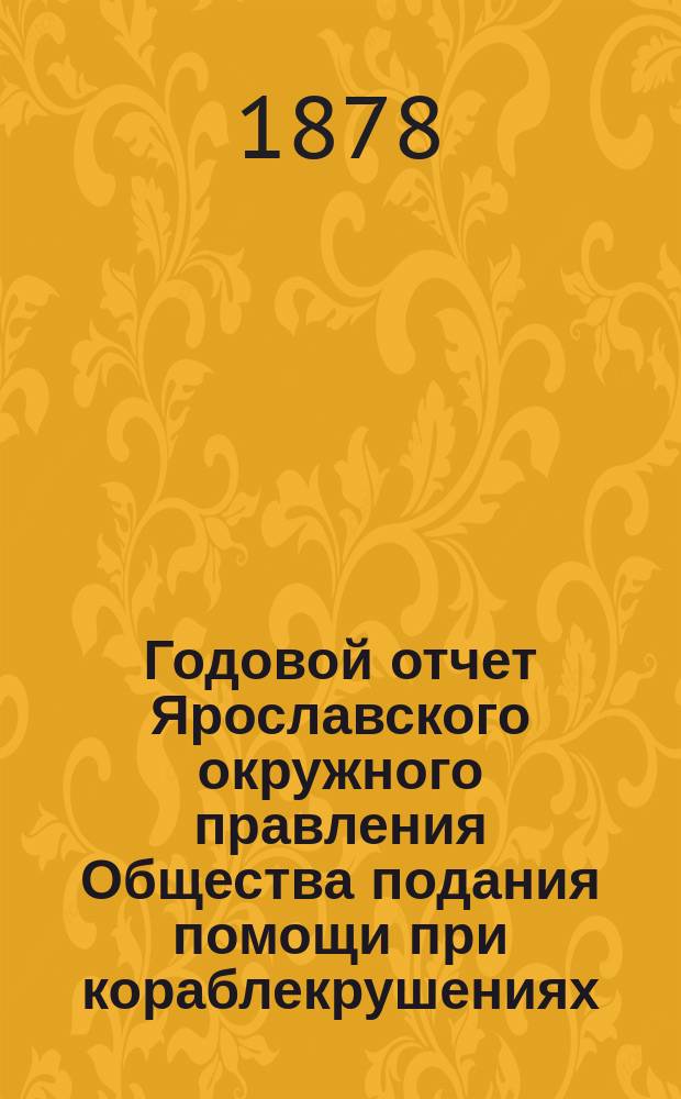 ... Годовой отчет Ярославского окружного правления Общества подания помощи при кораблекрушениях... 16-й г.