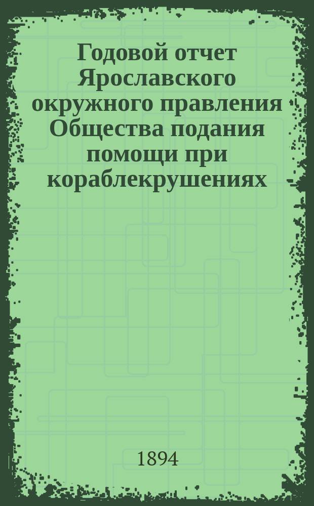 ... Годовой отчет Ярославского окружного правления Общества подания помощи при кораблекрушениях... Девятнадцатый... с 1 ноября 1892 г. по 1 ноября 1893 г.