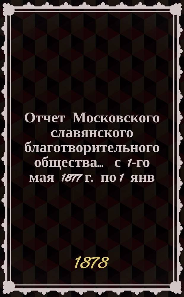 Отчет Московского славянского благотворительного общества... ... с 1-го мая 1877 г. по 1 янв. 1878 г.