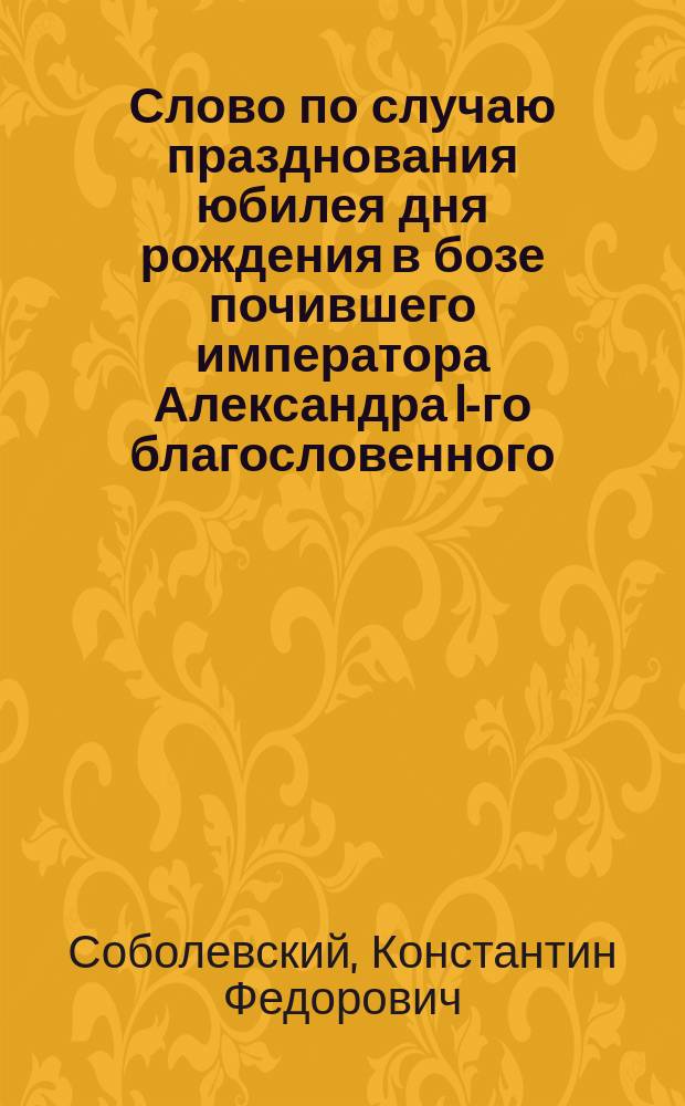 Слово по случаю празднования юбилея дня рождения в бозе почившего императора Александра I-го благословенного, 12 декабря 1877 года
