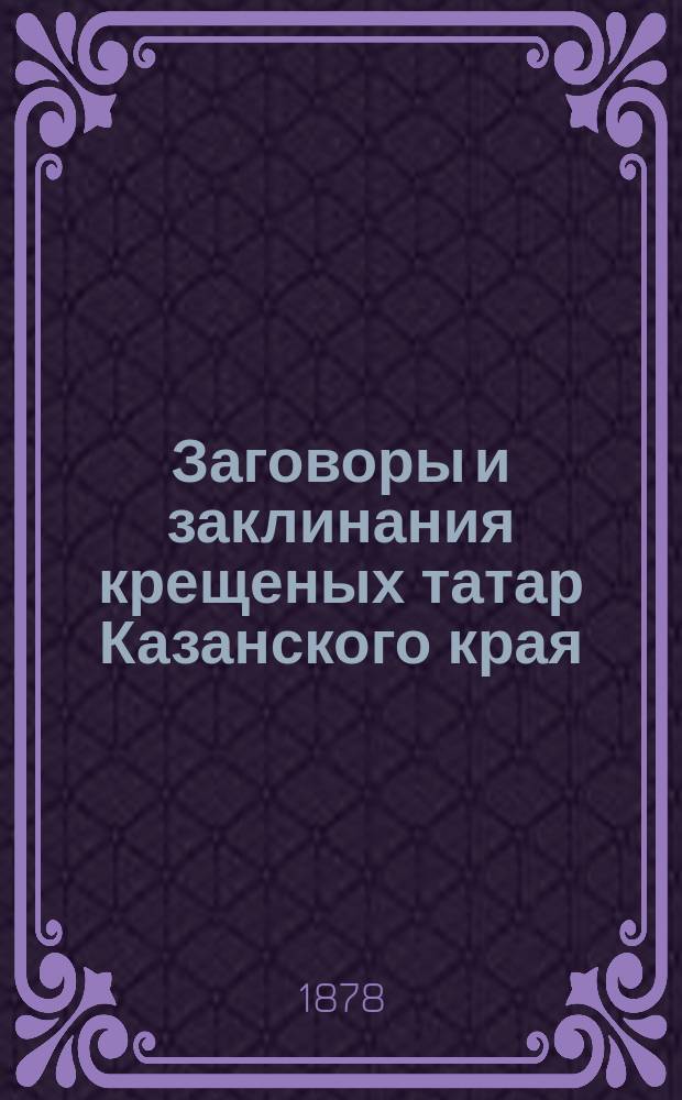 Заговоры и заклинания крещеных татар Казанского края : (Лекция в Казан. миссионер. приюте)