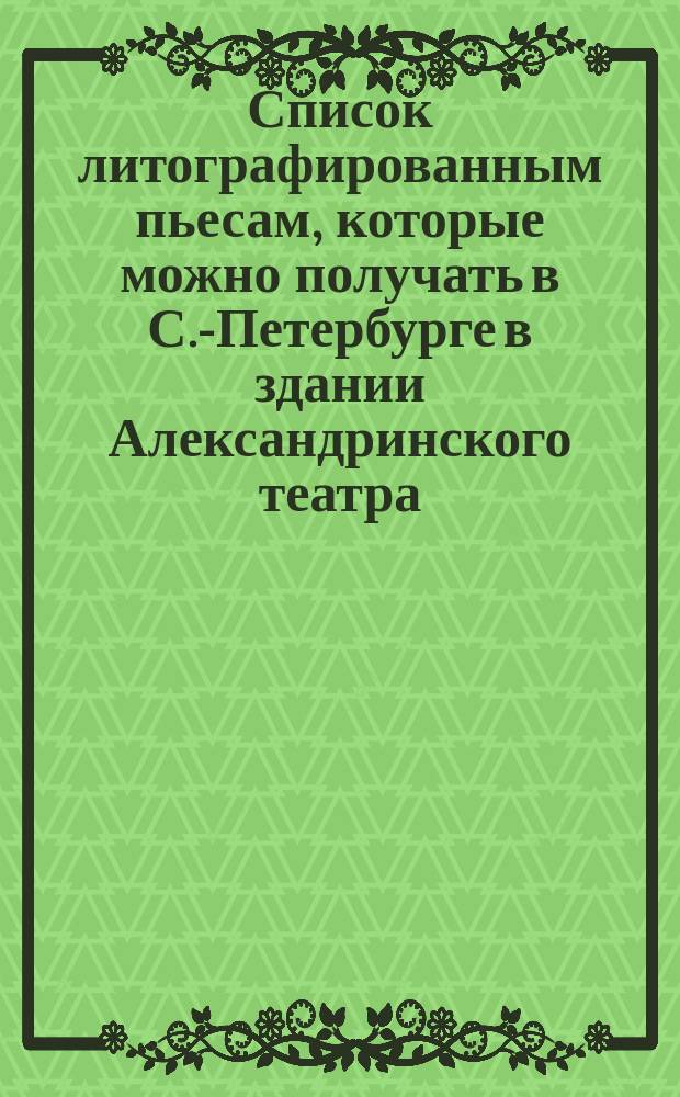 Список литографированным пьесам, которые можно получать в С.-Петербурге в здании Александринского театра, у библиотекаря Мозера