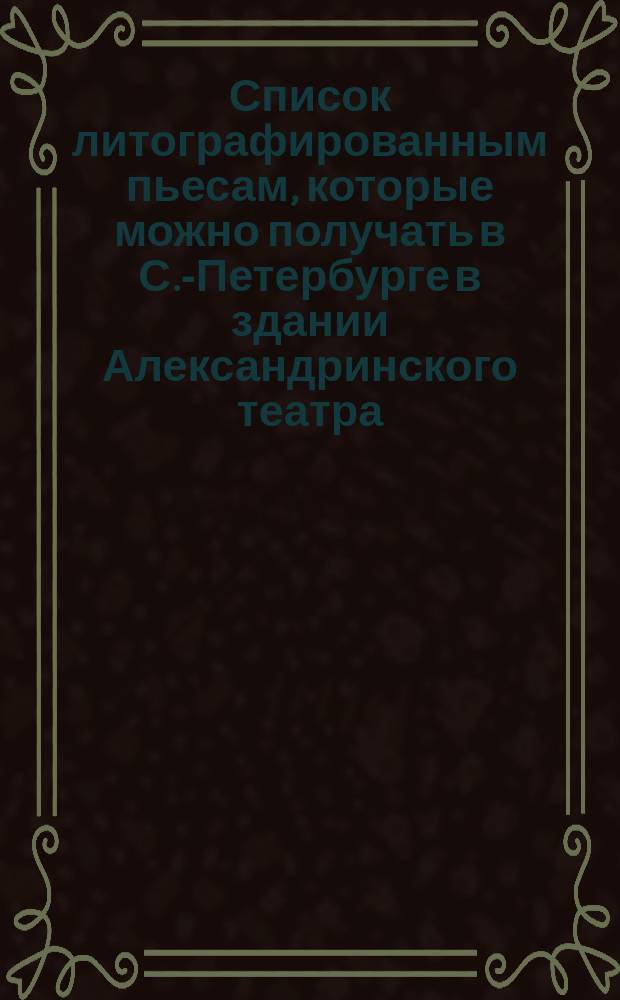 Список литографированным пьесам, которые можно получать в С.-Петербурге в здании Александринского театра, у библиотекаря Мозера