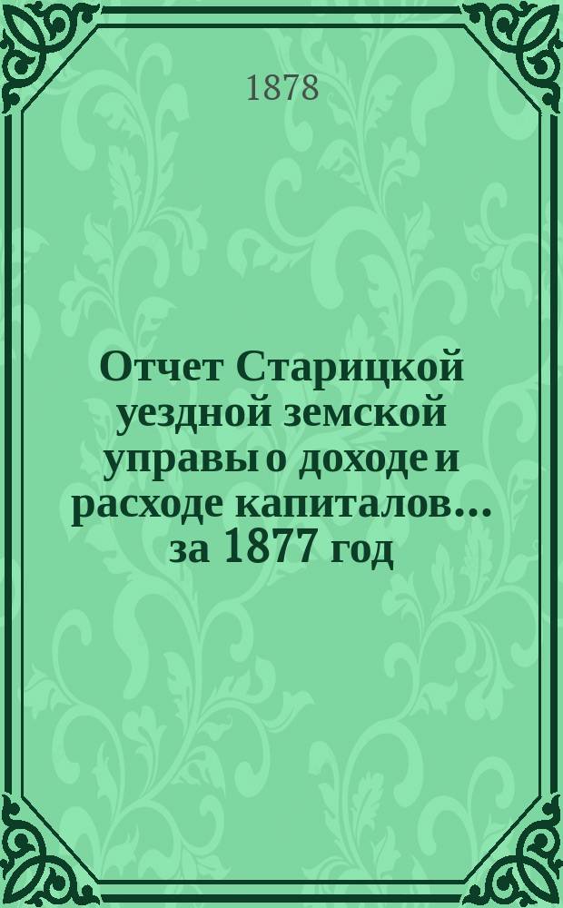 Отчет Старицкой уездной земской управы о доходе и расходе капиталов... за 1877 год