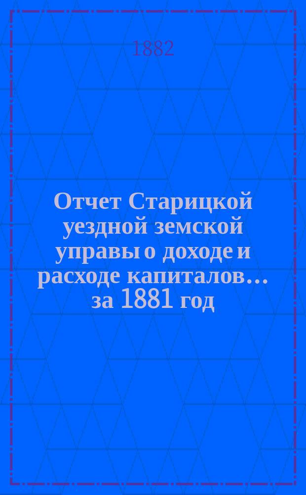 Отчет Старицкой уездной земской управы о доходе и расходе капиталов... за 1881 год