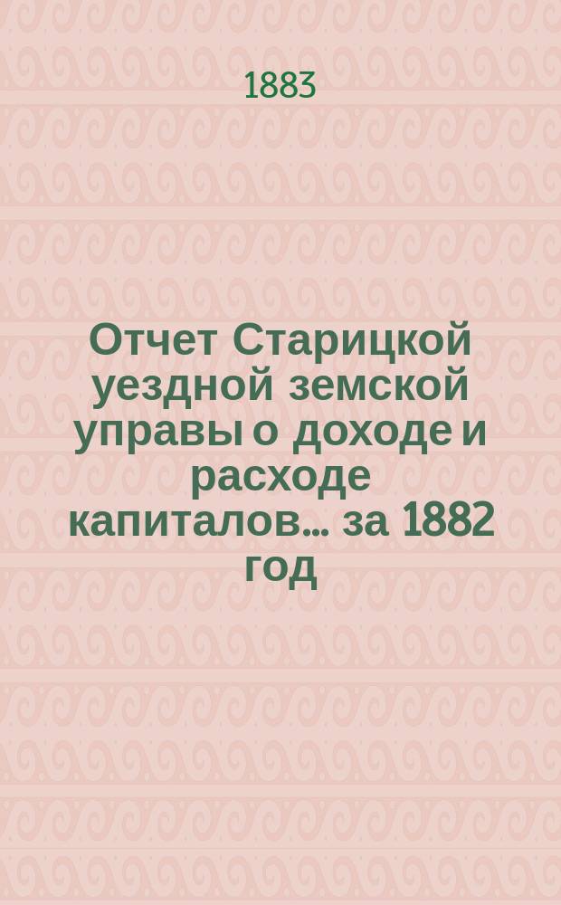 Отчет Старицкой уездной земской управы о доходе и расходе капиталов... за 1882 год