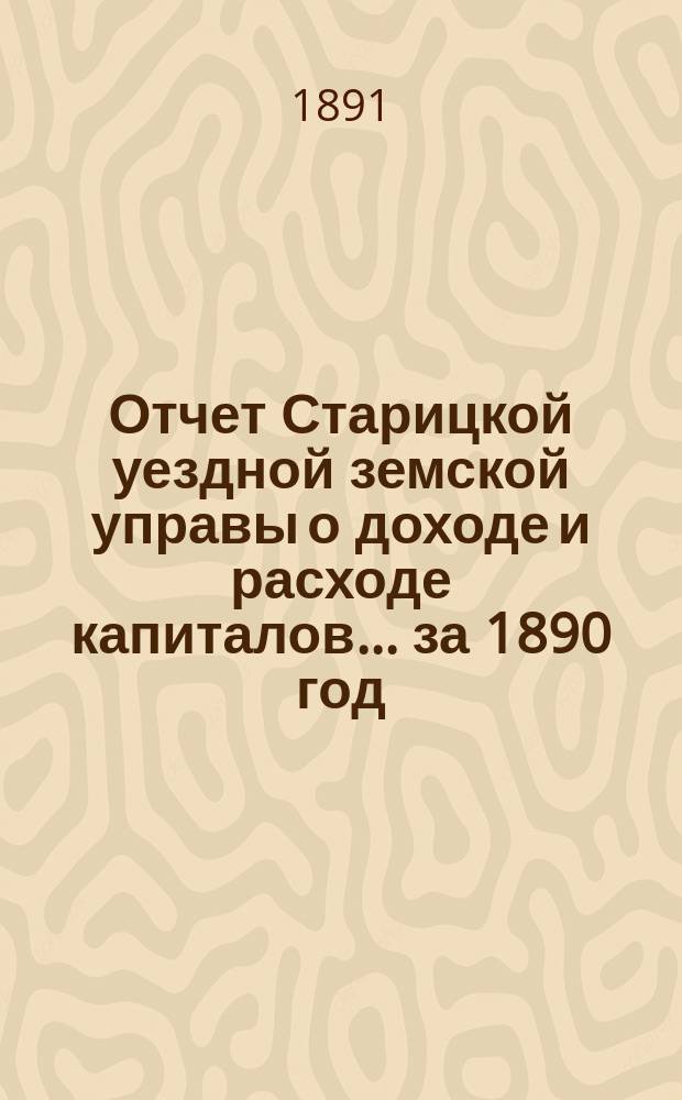 Отчет Старицкой уездной земской управы о доходе и расходе капиталов... за 1890 год