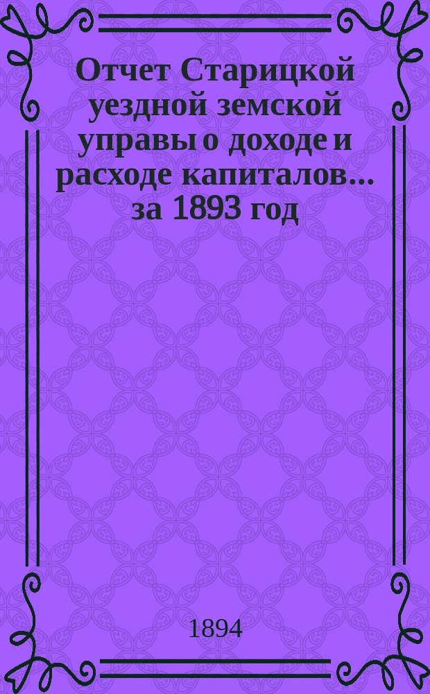 Отчет Старицкой уездной земской управы о доходе и расходе капиталов... за 1893 год
