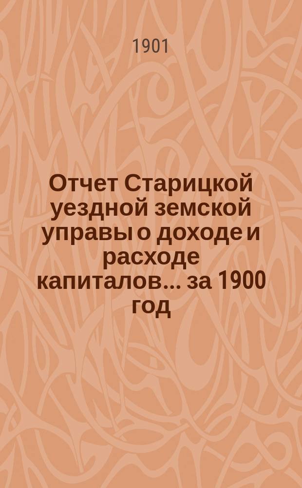 Отчет Старицкой уездной земской управы о доходе и расходе капиталов... за 1900 год