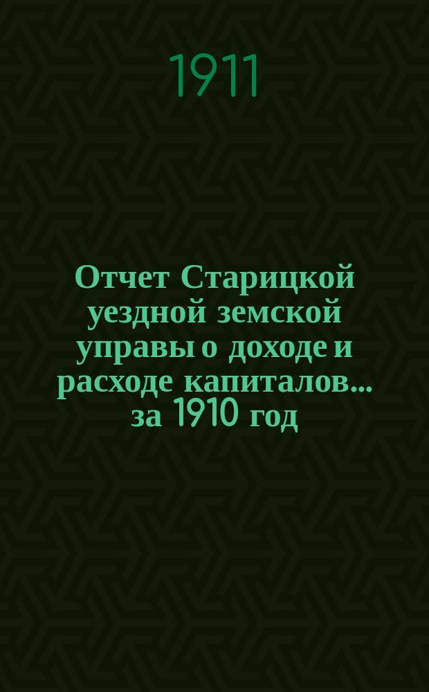 Отчет Старицкой уездной земской управы о доходе и расходе капиталов... за 1910 год
