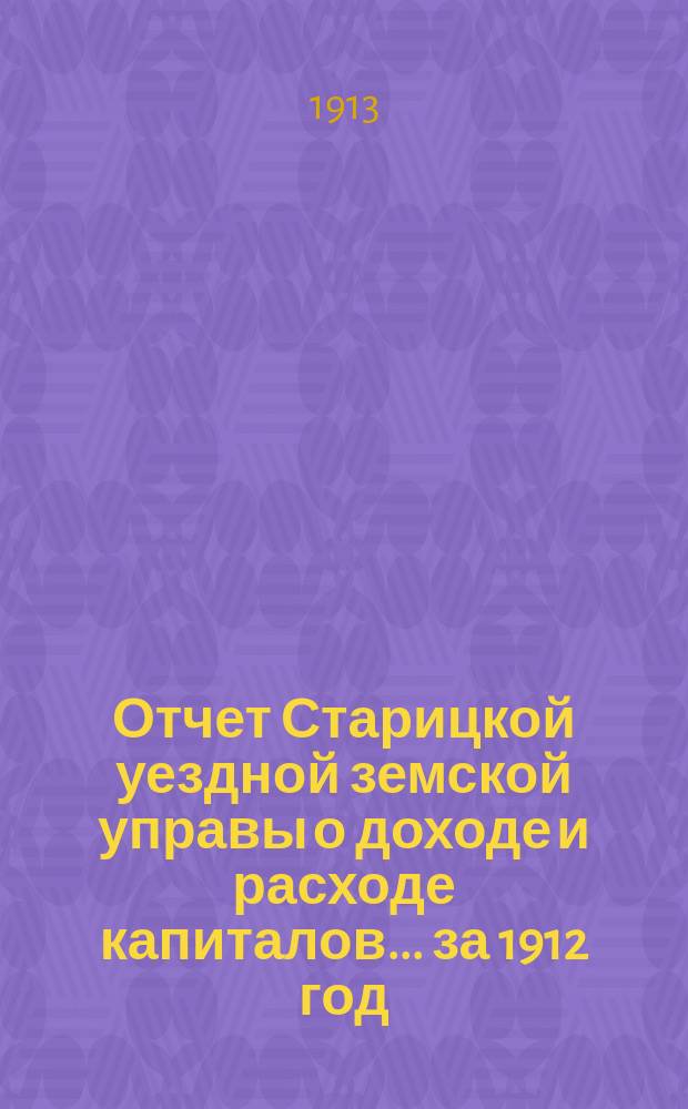 Отчет Старицкой уездной земской управы о доходе и расходе капиталов... за 1912 год