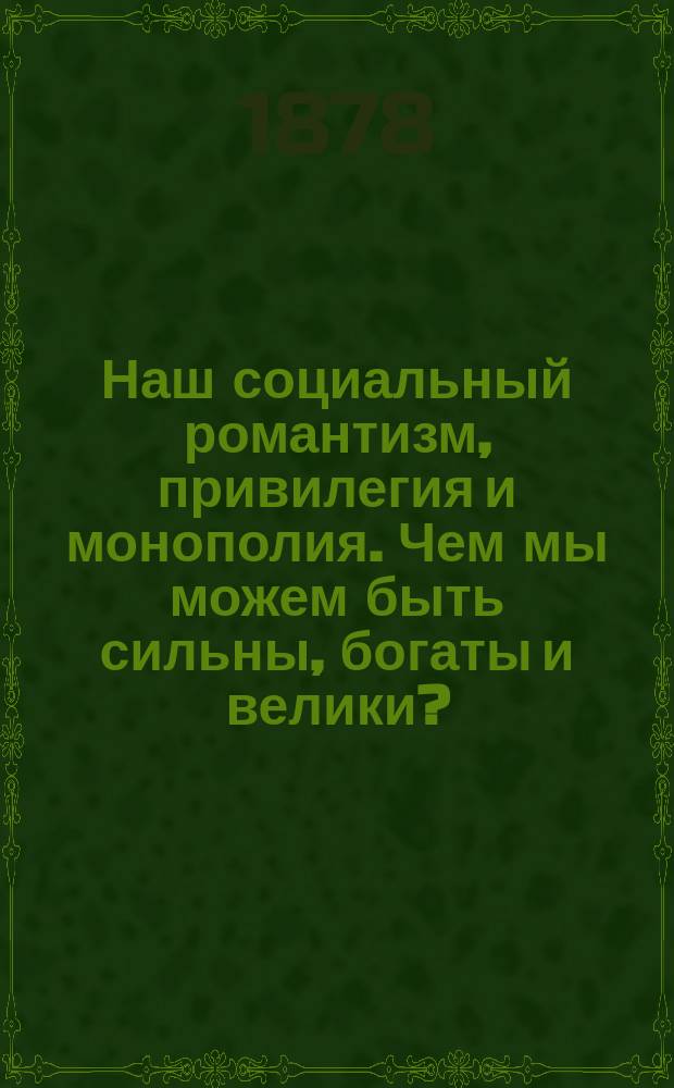 Наш социальный романтизм, привилегия и монополия. Чем мы можем быть сильны, богаты и велики? : (Лит.-адм. этюд). Ч. 1 : [Монополия и привилегия]