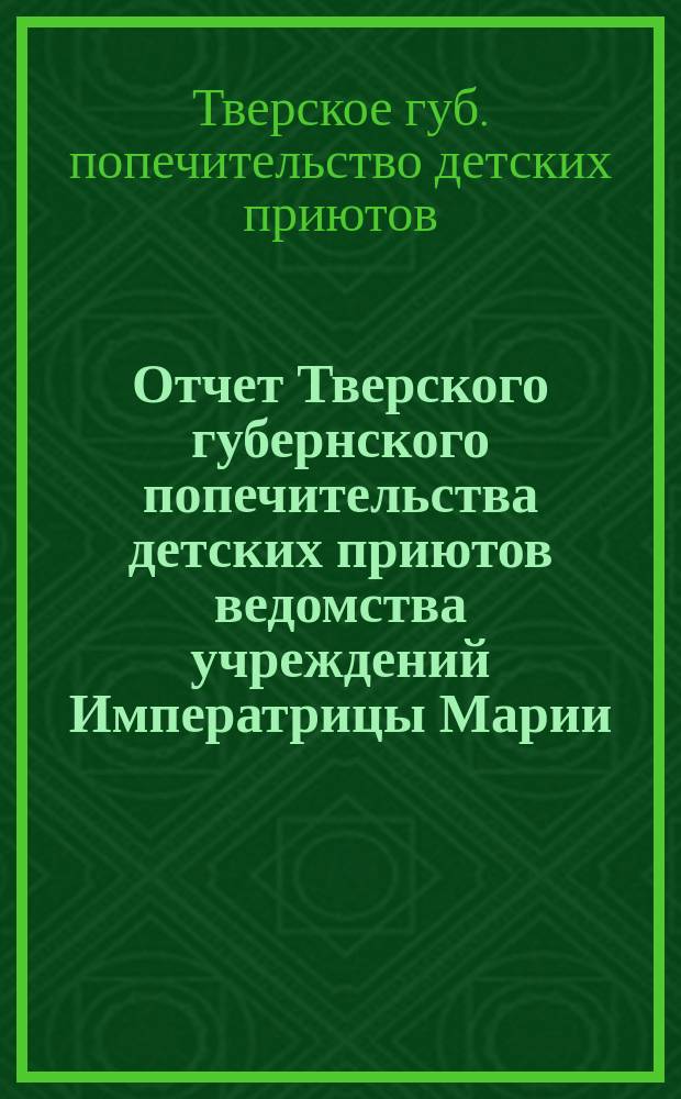Отчет Тверского губернского попечительства детских приютов ведомства учреждений Императрицы Марии...