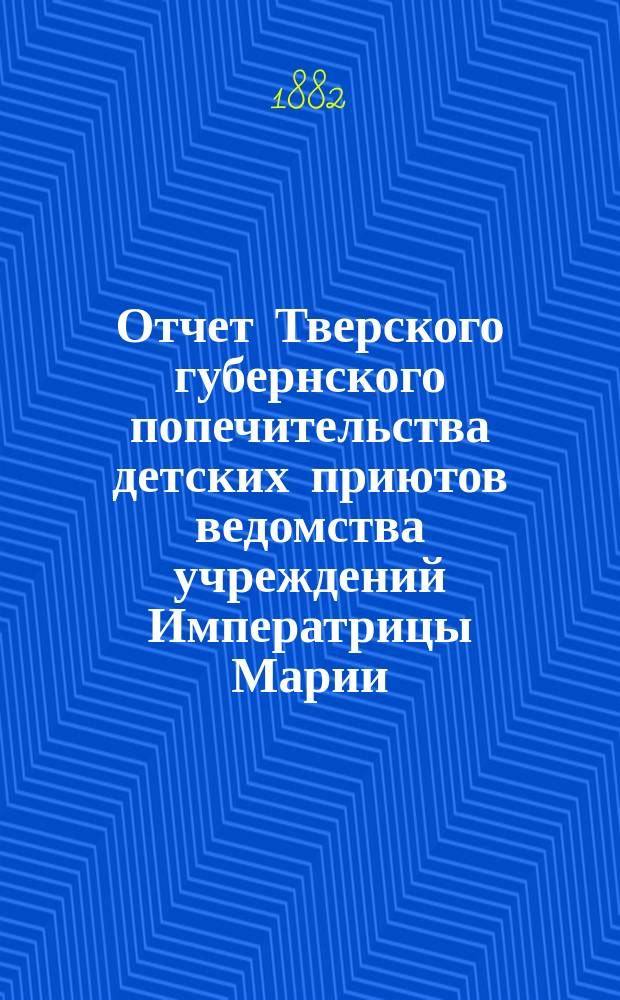 Отчет Тверского губернского попечительства детских приютов ведомства учреждений Императрицы Марии... за 1881 год