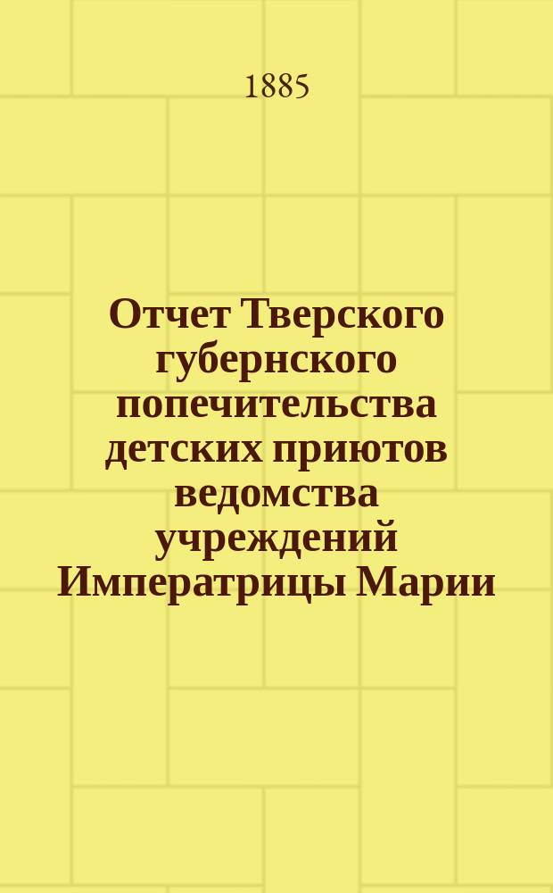 Отчет Тверского губернского попечительства детских приютов ведомства учреждений Императрицы Марии... за 1884 год