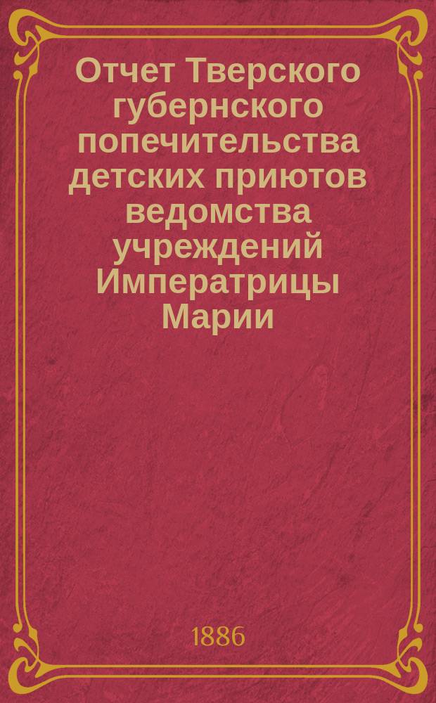 Отчет Тверского губернского попечительства детских приютов ведомства учреждений Императрицы Марии... за 1885 год