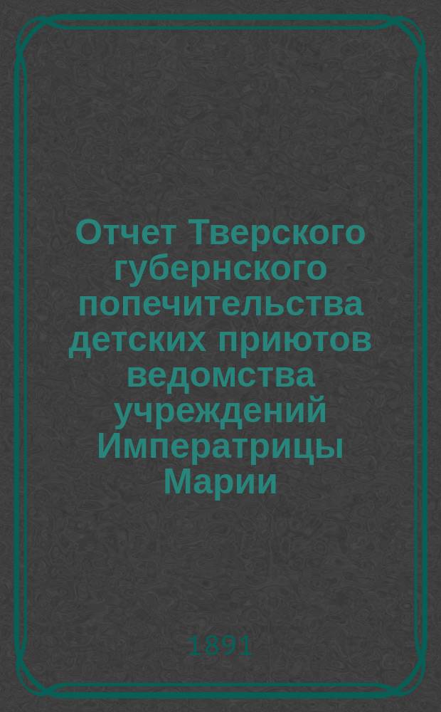 Отчет Тверского губернского попечительства детских приютов ведомства учреждений Императрицы Марии... за 1890 год