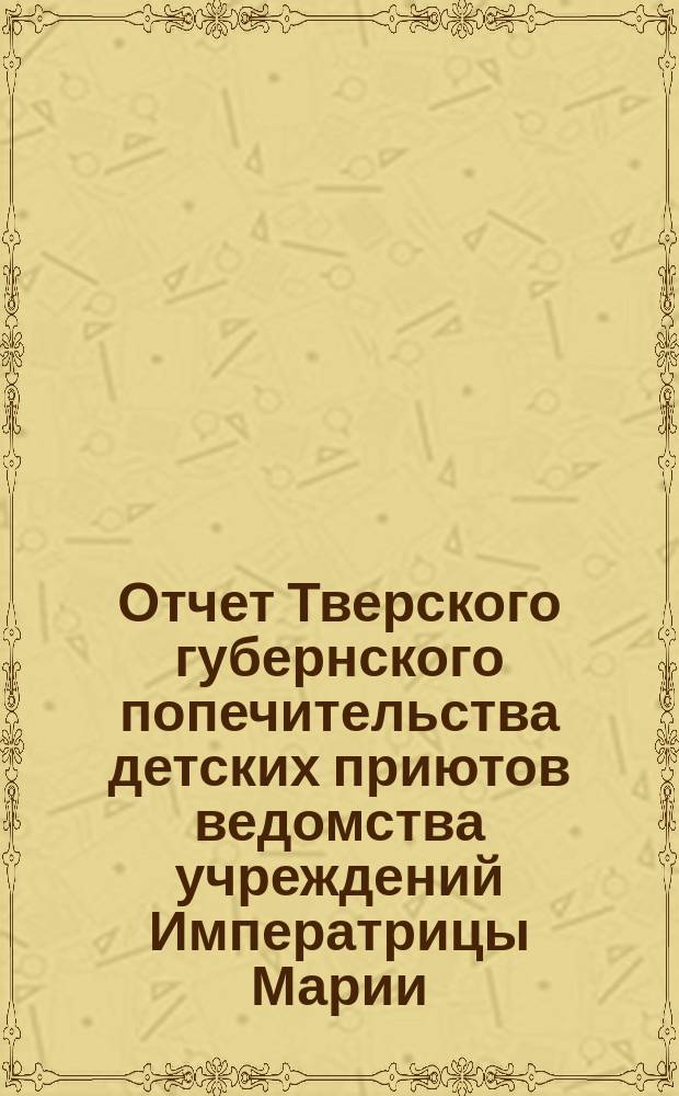 Отчет Тверского губернского попечительства детских приютов ведомства учреждений Императрицы Марии... за 1893 год