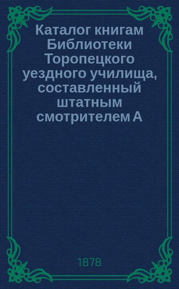 Каталог книгам Библиотеки Торопецкого уездного училища, составленный штатным смотрителем А. Бароновым