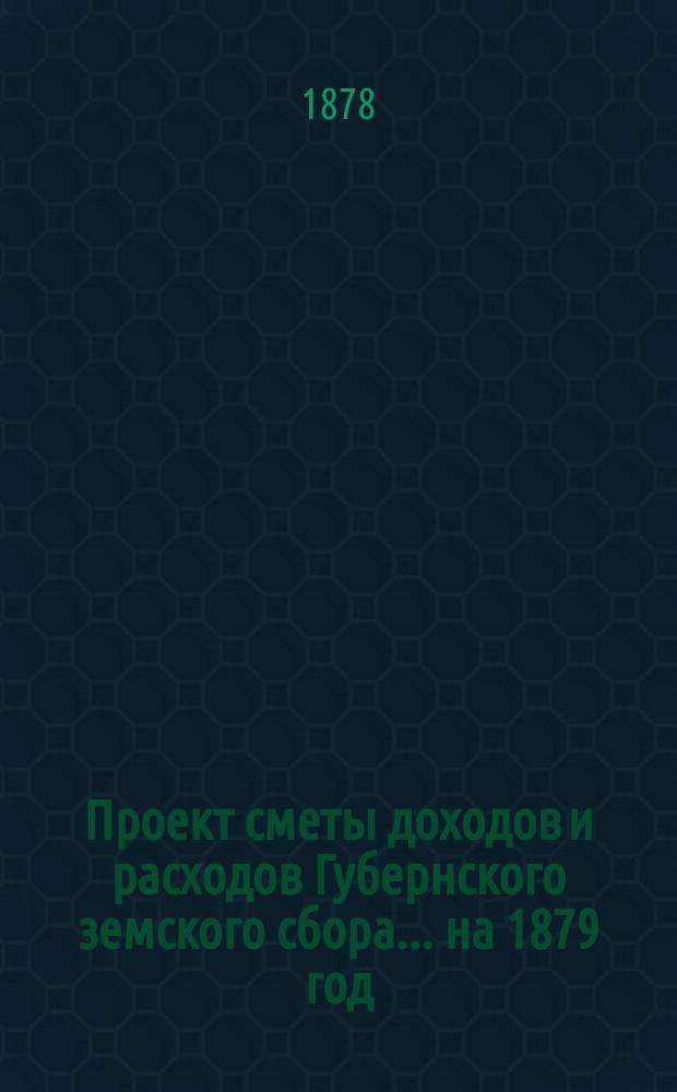 Проект сметы [доходов и] расходов Губернского земского сбора... ... на 1879 год