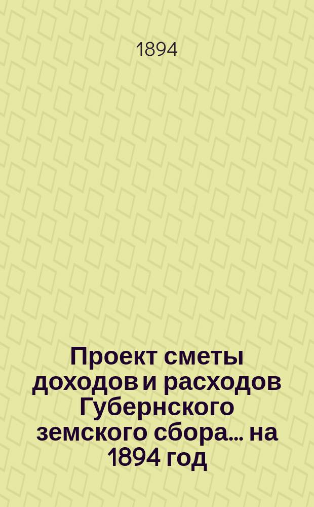 Проект сметы [доходов и] расходов Губернского земского сбора... ... на 1894 год