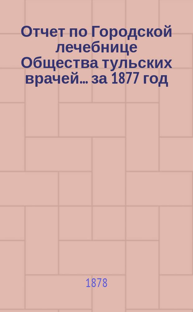 Отчет по Городской лечебнице Общества тульских врачей... за 1877 год
