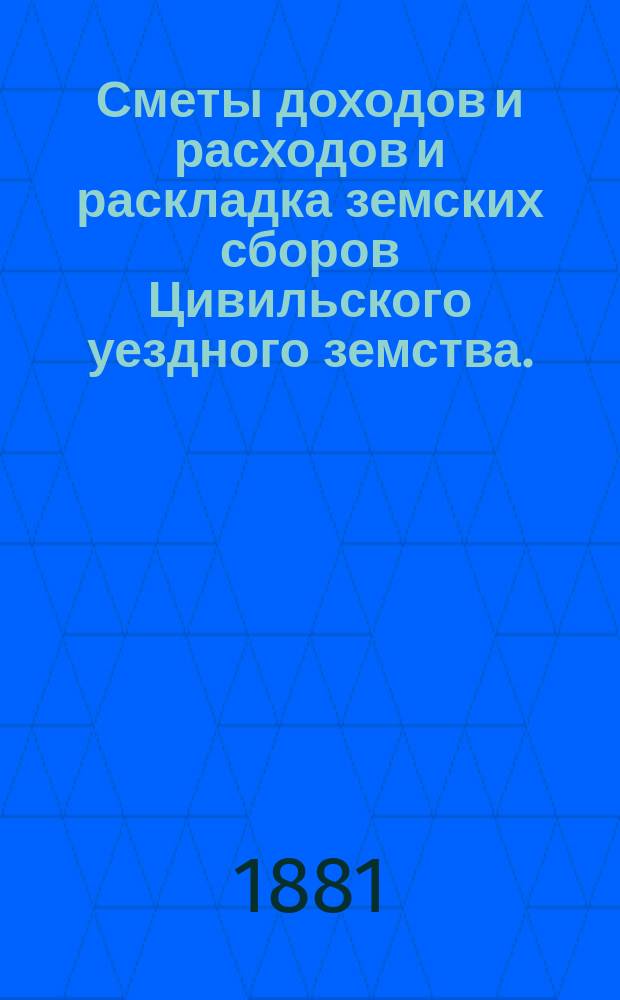 Сметы доходов и расходов и раскладка земских сборов Цивильского уездного земства... на 1881 год