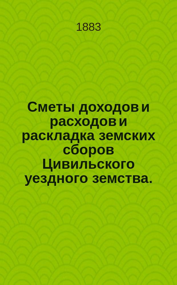 Сметы доходов и расходов и раскладка земских сборов Цивильского уездного земства... за 1883 год