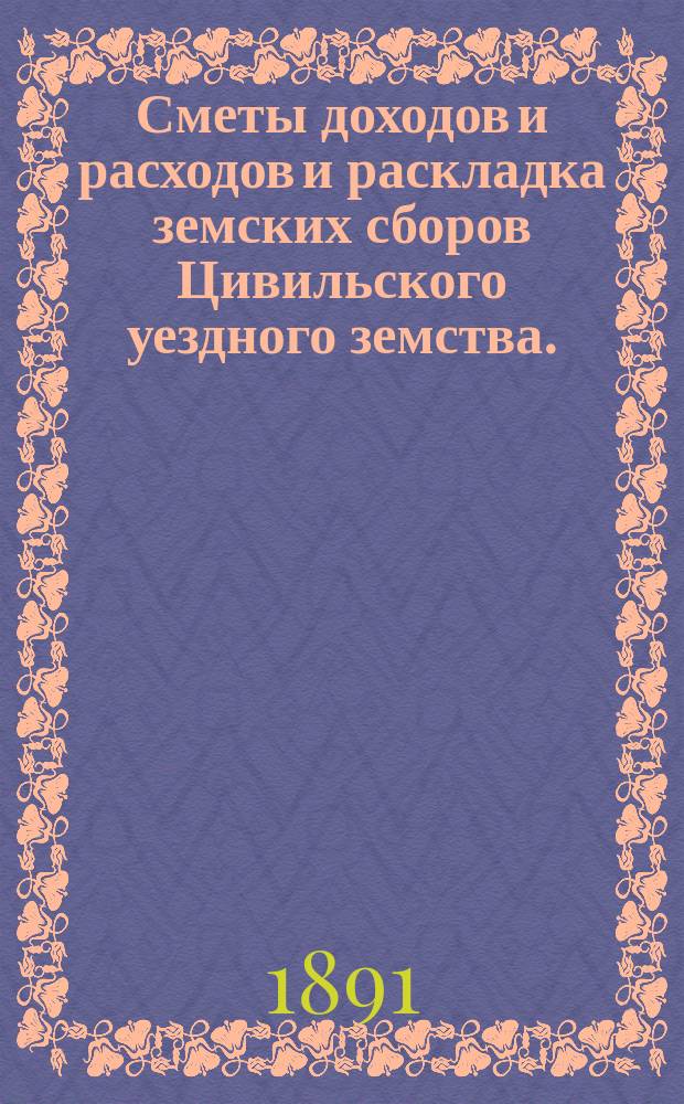 Сметы доходов и расходов и раскладка земских сборов Цивильского уездного земства... за 1891 год