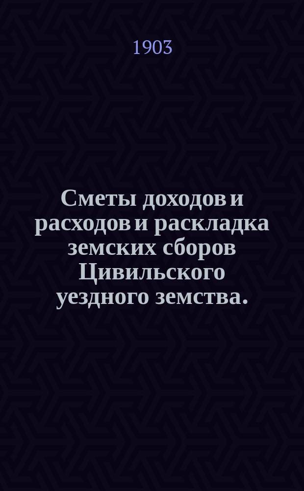 Сметы доходов и расходов и раскладка земских сборов Цивильского уездного земства... за 1903 год
