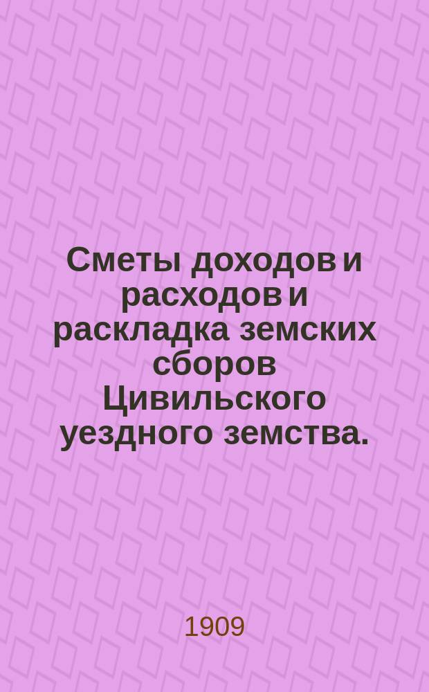 Сметы доходов и расходов и раскладка земских сборов Цивильского уездного земства... за 1909 год