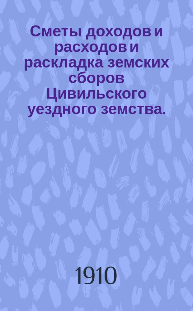 Сметы доходов и расходов и раскладка земских сборов Цивильского уездного земства... за 1910 год