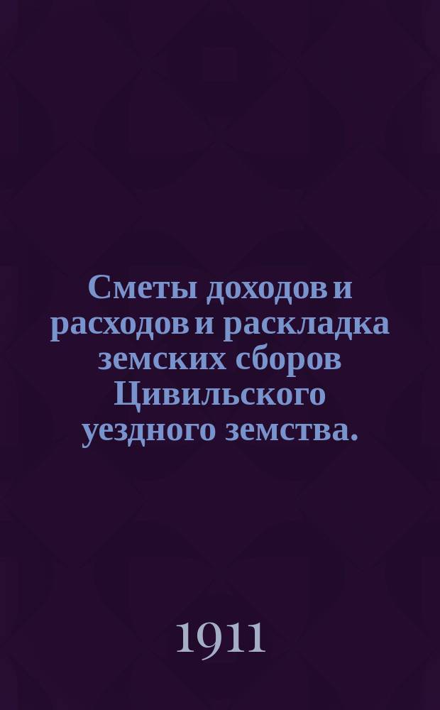 Сметы доходов и расходов и раскладка земских сборов Цивильского уездного земства... за 1911 год