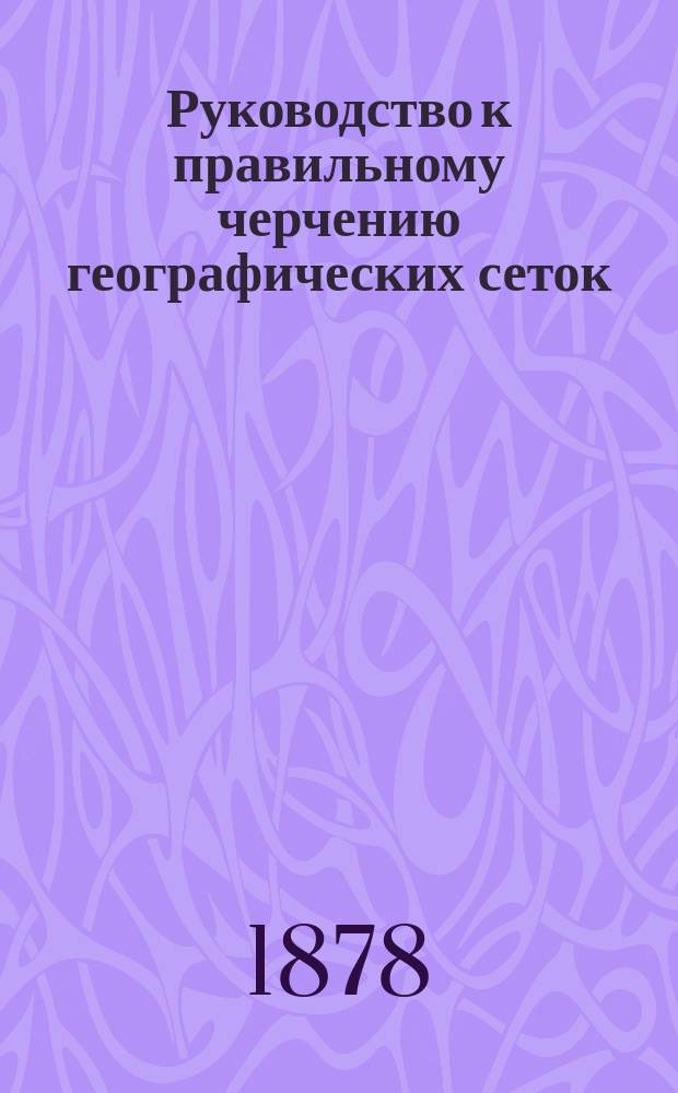 Руководство к правильному черчению географических сеток : Классное пособие для сред. учеб. заведений