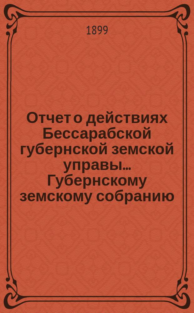 Отчет о действиях Бессарабской губернской земской управы... Губернскому земскому собранию... за 1898 год... XXXI очередной сессии в 1900 году
