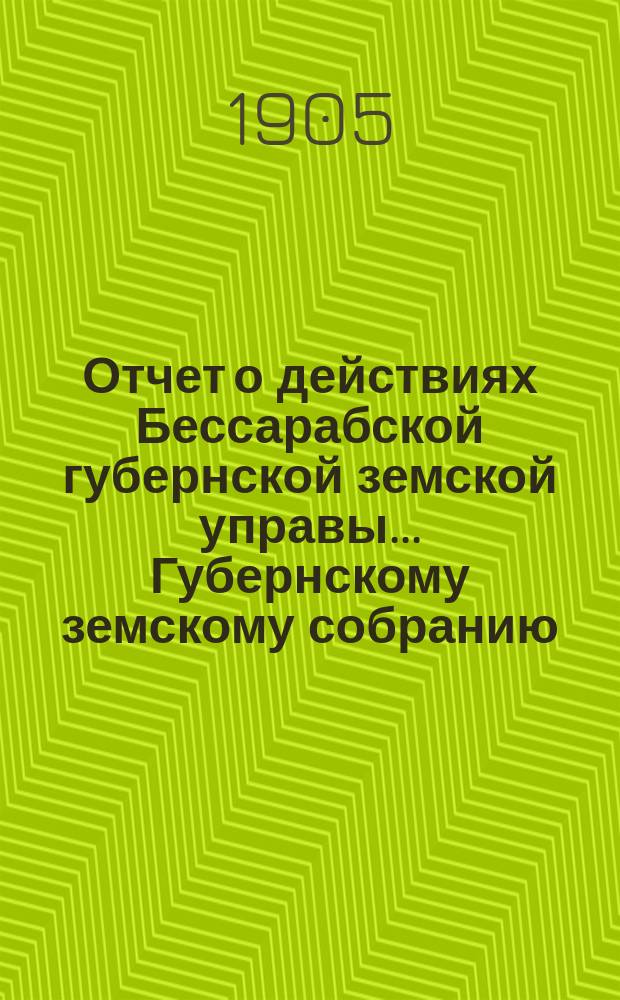 Отчет о действиях Бессарабской губернской земской управы... Губернскому земскому собранию... с 1 января по 1 сентября 1905 г. ... XXXVII очередной сессии в 1905 году