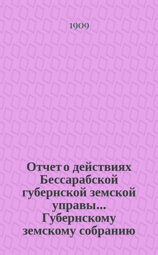 Отчет о действиях Бессарабской губернской земской управы... Губернскому земскому собранию... за 1907 год... XL очередной сессии [1908 года]