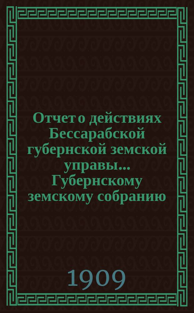 Отчет о действиях Бессарабской губернской земской управы... Губернскому земскому собранию... с 1-го января по 1-е сентября 1909 года... XLI очередной сессии созыва 1909 года