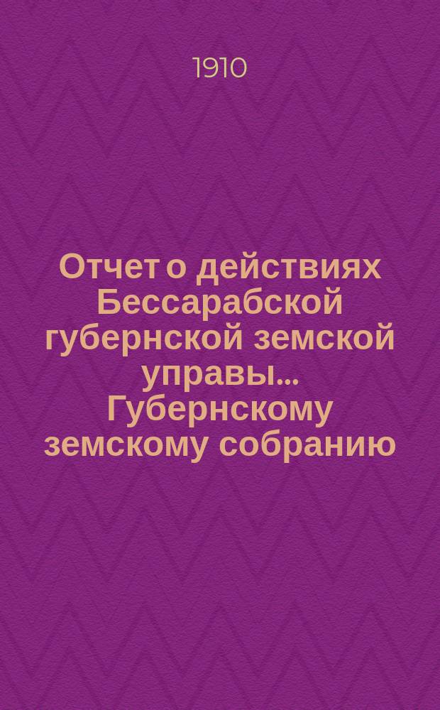 Отчет о действиях Бессарабской губернской земской управы... Губернскому земскому собранию... за 1909 год... XLII-й очередной сессии