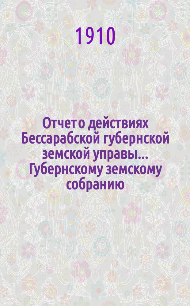 Отчет о действиях Бессарабской губернской земской управы... Губернскому земскому собранию... с 1-го января по 1-е сентября 1910 года