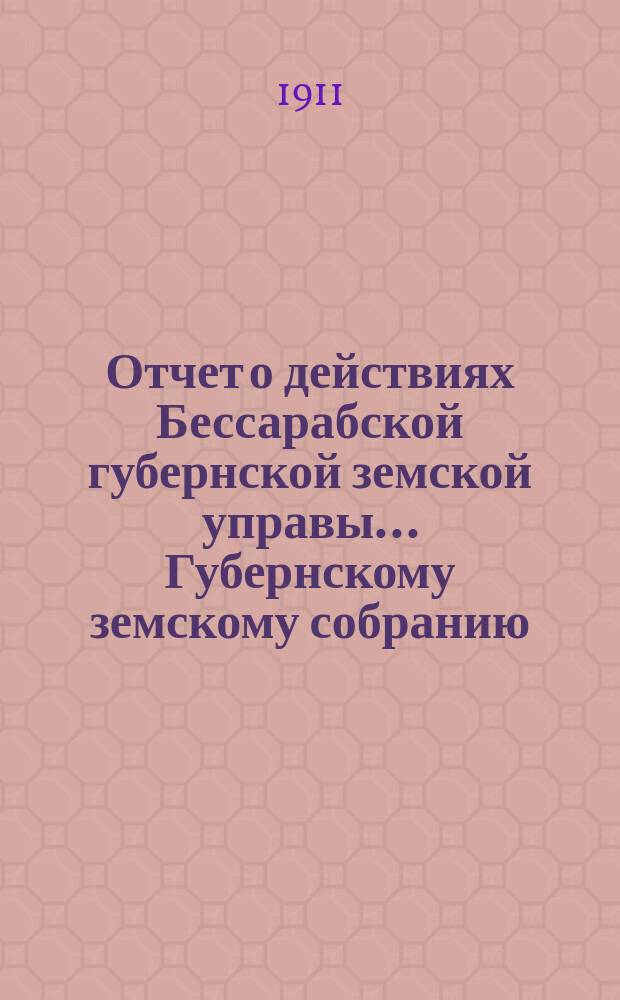 Отчет о действиях Бессарабской губернской земской управы... Губернскому земскому собранию... за 1910 год... XLIII очередной сессии