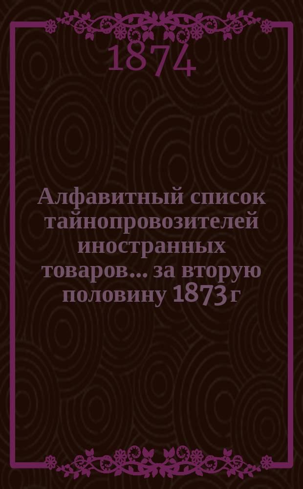 Алфавитный список тайнопровозителей иностранных товаров... ... за вторую половину 1873 г.